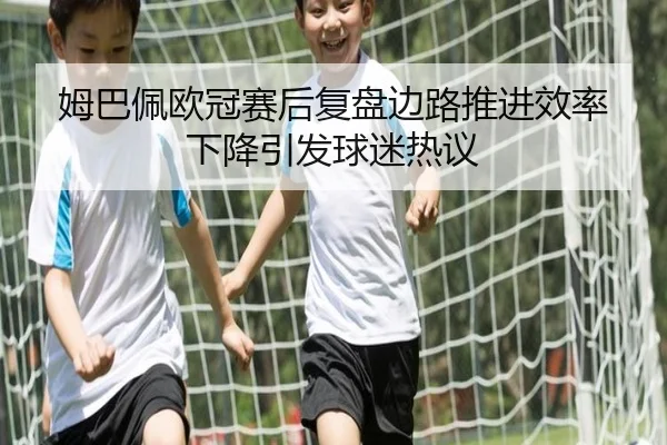姆巴佩欧冠赛后复盘边路推进效率下降引发球迷热议